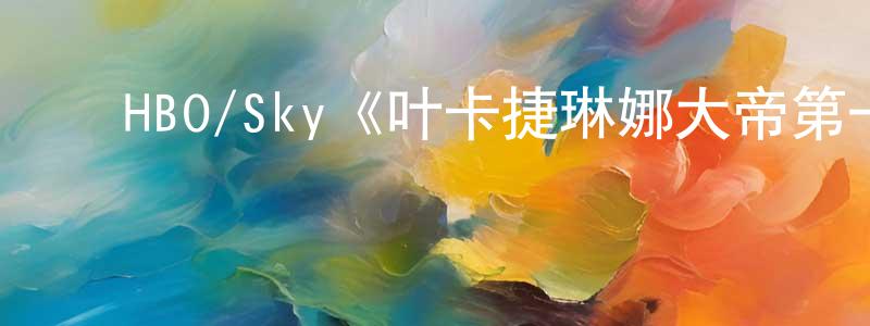 陈子寒的动漫综艺大全,HBO/Sky《叶卡捷琳娜大帝第一季》迅雷下载/在线观看/百度云-犯罪/历史载-美剧天堂